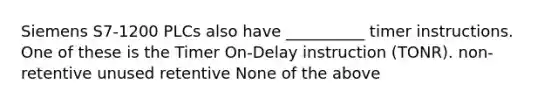 Siemens S7-1200 PLCs also have __________ timer instructions. One of these is the Timer On-Delay instruction (TONR). non-retentive unused retentive None of the above