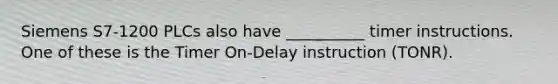 Siemens S7-1200 PLCs also have __________ timer instructions. One of these is the Timer On-Delay instruction (TONR).