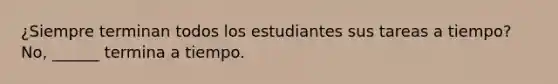 ¿Siempre terminan todos los estudiantes sus tareas a tiempo? No, ______ termina a tiempo.