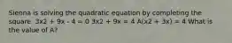 Sienna is solving the quadratic equation by completing the square. 3x2 + 9x - 4 = 0 3x2 + 9x = 4 A(x2 + 3x) = 4 What is the value of A?