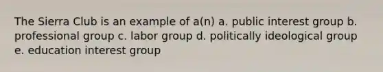 The Sierra Club is an example of a(n) a. public interest group b. professional group c. labor group d. politically ideological group e. education interest group