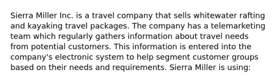 Sierra Miller Inc. is a travel company that sells whitewater rafting and kayaking travel packages. The company has a telemarketing team which regularly gathers information about travel needs from potential customers. This information is entered into the company's electronic system to help segment customer groups based on their needs and requirements. Sierra Miller is using: