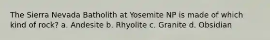 The Sierra Nevada Batholith at Yosemite NP is made of which kind of rock? a. Andesite b. Rhyolite c. Granite d. Obsidian