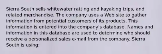 Sierra South sells whitewater ratting and kayaking trips, and related merchandise. The company uses a Web site to gather information from potential customers of its products. This information is entered into the company's database. Names and information in this database are used to determine who should receive a personalized sales e-mail from the company. Sierra South is using: