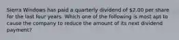 Sierra Windows has paid a quarterly dividend of 2.00 per share for the last four years. Which one of the following is most apt to cause the company to reduce the amount of its next dividend payment?