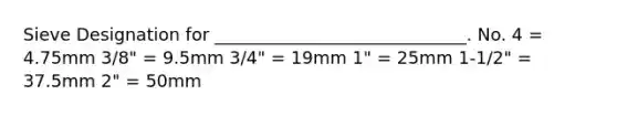 Sieve Designation for _____________________________. No. 4 = 4.75mm 3/8" = 9.5mm 3/4" = 19mm 1" = 25mm 1-1/2" = 37.5mm 2" = 50mm