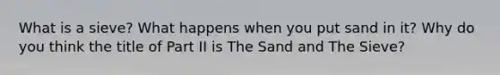 What is a sieve? What happens when you put sand in it? Why do you think the title of Part II is The Sand and The Sieve?