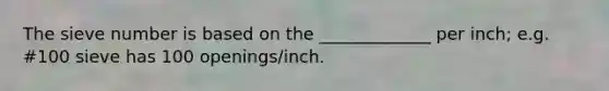 The sieve number is based on the _____________ per inch; e.g. #100 sieve has 100 openings/inch.