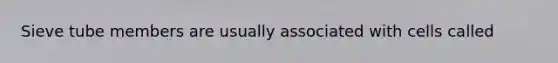 Sieve tube members are usually associated with cells called
