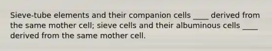 Sieve-tube elements and their companion cells ____ derived from the same mother cell; sieve cells and their albuminous cells ____ derived from the same mother cell.