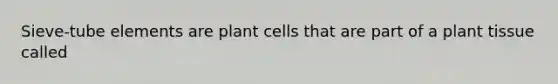 Sieve-tube elements are plant cells that are part of a plant tissue called