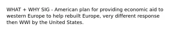 WHAT + WHY SIG - American plan for providing economic aid to western Europe to help rebuilt Europe, very different response then WWI by the United States.