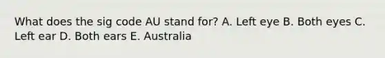 What does the sig code AU stand for? A. Left eye B. Both eyes C. Left ear D. Both ears E. Australia