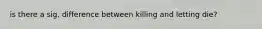 is there a sig. difference between killing and letting die?