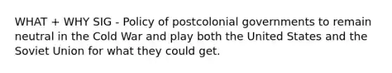 WHAT + WHY SIG - Policy of postcolonial governments to remain neutral in the Cold War and play both the United States and the Soviet Union for what they could get.