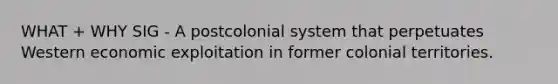 WHAT + WHY SIG - A postcolonial system that perpetuates Western economic exploitation in former colonial territories.