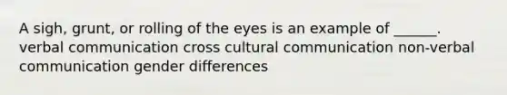 A sigh, grunt, or rolling of the eyes is an example of ______. verbal communication cross cultural communication non-verbal communication gender differences