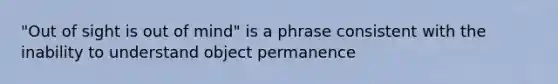 "Out of sight is out of mind" is a phrase consistent with the inability to understand object permanence