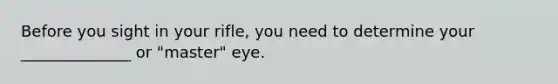 Before you sight in your rifle, you need to determine your ______________ or "master" eye.