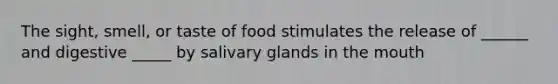 The sight, smell, or taste of food stimulates the release of ______ and digestive _____ by salivary glands in the mouth