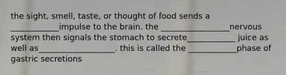 the sight, smell, taste, or thought of food sends a ____________impulse to the brain. the _________________nervous system then signals the stomach to secrete____________ juice as well as___________________. this is called the ____________phase of gastric secretions