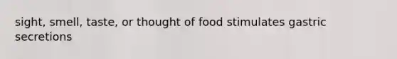 sight, smell, taste, or thought of food stimulates gastric secretions