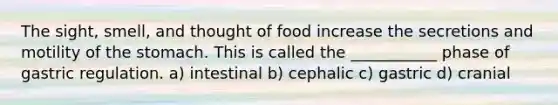 The sight, smell, and thought of food increase the secretions and motility of <a href='https://www.questionai.com/knowledge/kLccSGjkt8-the-stomach' class='anchor-knowledge'>the stomach</a>. This is called the ___________ phase of gastric regulation. a) intestinal b) cephalic c) gastric d) cranial