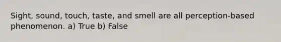 Sight, sound, touch, taste, and smell are all perception-based phenomenon. a) True b) False