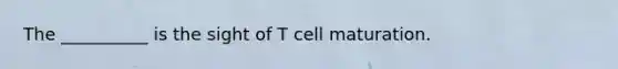 The __________ is the sight of T cell maturation.