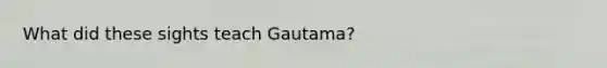 What did these sights teach Gautama?