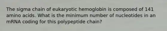 The sigma chain of eukaryotic hemoglobin is composed of 141 amino acids. What is the minimum number of nucleotides in an mRNA coding for this polypeptide chain?