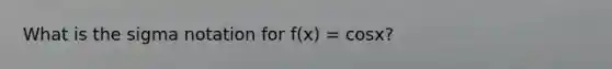 What is the sigma notation for f(x) = cosx?