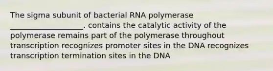 The sigma subunit of bacterial RNA polymerase ___________________. contains the catalytic activity of the polymerase remains part of the polymerase throughout transcription recognizes promoter sites in the DNA recognizes transcription termination sites in the DNA