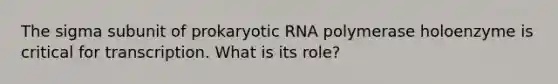 The sigma subunit of prokaryotic RNA polymerase holoenzyme is critical for transcription. What is its role?