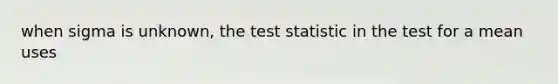 when sigma is unknown, the test statistic in the test for a mean uses