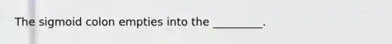 The sigmoid colon empties into the _________.