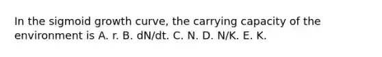 In the sigmoid growth curve, the carrying capacity of the environment is A. r. B. dN/dt. C. N. D. N/K. E. K.