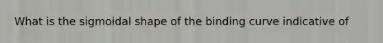 What is the sigmoidal shape of the binding curve indicative of