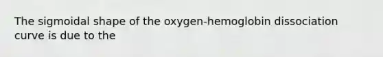 The sigmoidal shape of the oxygen-hemoglobin dissociation curve is due to the