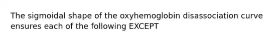 The sigmoidal shape of the oxyhemoglobin disassociation curve ensures each of the following EXCEPT