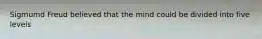 Sigmumd Freud believed that the mind could be divided into five levels