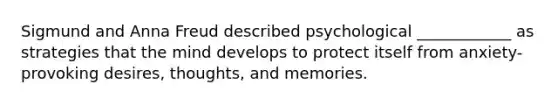 Sigmund and Anna Freud described psychological ____________ as strategies that the mind develops to protect itself from anxiety-provoking desires, thoughts, and memories.