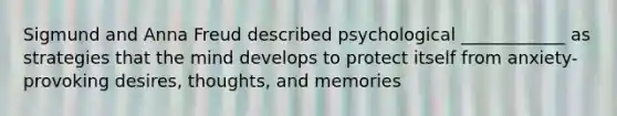 Sigmund and Anna Freud described psychological ____________ as strategies that the mind develops to protect itself from anxiety-provoking desires, thoughts, and memories