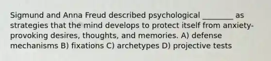 Sigmund and Anna Freud described psychological ________ as strategies that the mind develops to protect itself from anxiety-provoking desires, thoughts, and memories. A) defense mechanisms B) fixations C) archetypes D) projective tests