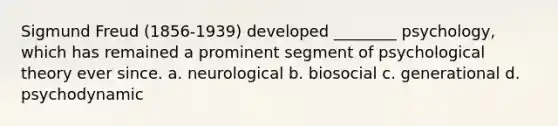 Sigmund Freud (1856-1939) developed ________ psychology, which has remained a prominent segment of psychological theory ever since. a. neurological b. biosocial c. generational d. psychodynamic