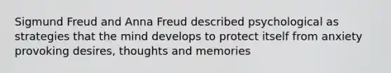 Sigmund Freud and Anna Freud described psychological as strategies that the mind develops to protect itself from anxiety provoking desires, thoughts and memories