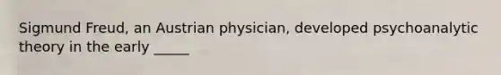 Sigmund Freud, an Austrian physician, developed psychoanalytic theory in the early _____