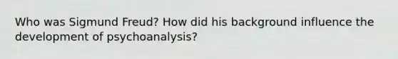 Who was Sigmund Freud? How did his background influence the development of psychoanalysis?