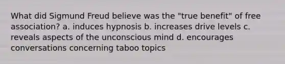 What did Sigmund Freud believe was the "true benefit" of free association? a. induces hypnosis b. increases drive levels c. reveals aspects of the unconscious mind d. encourages conversations concerning taboo topics