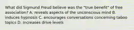 What did Sigmund Freud believe was the "true benefit" of free association? A. reveals aspects of the unconscious mind B. induces hypnosis C. encourages conversations concerning taboo topics D. increases drive levels